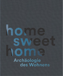 Home Sweet Home - Archäologie des Wohnens. Begleitband zur Ausstellung