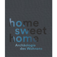 Home Sweet Home - Archäologie des Wohnens. Begleitband zur Ausstellung
